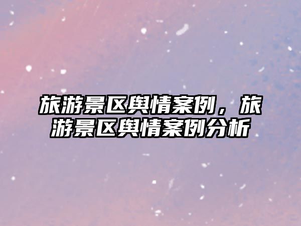 旅游景區輿情案例，旅游景區輿情案例分析