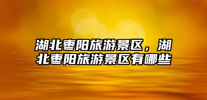 湖北棗陽旅游景區，湖北棗陽旅游景區有哪些
