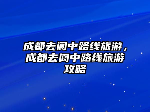 成都去閬中路線旅游，成都去閬中路線旅游攻略