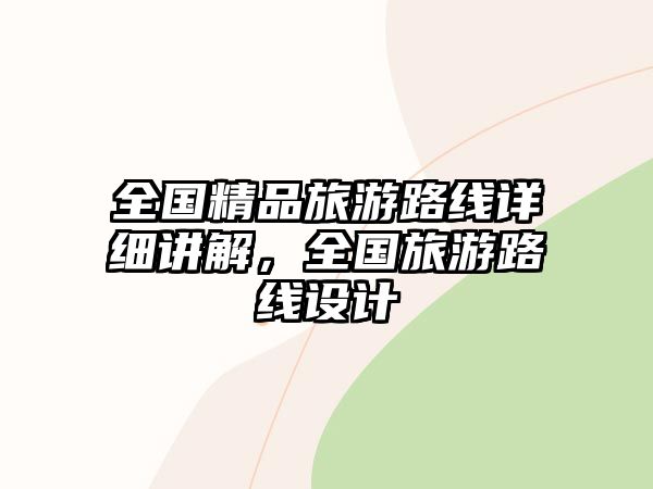 全國精品旅游路線詳細講解，全國旅游路線設計
