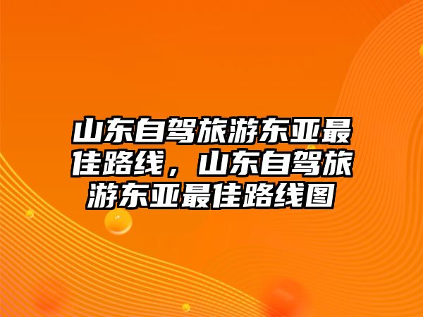 山東自駕旅游東亞最佳路線，山東自駕旅游東亞最佳路線圖