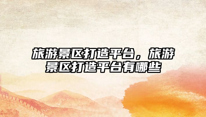 旅游景區打造平臺，旅游景區打造平臺有哪些
