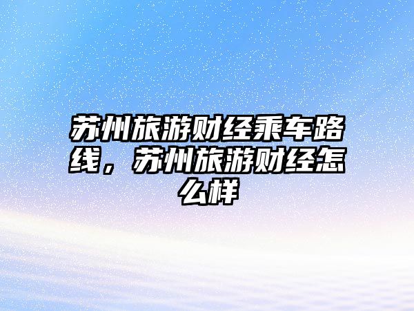 蘇州旅游財經乘車路線，蘇州旅游財經怎么樣