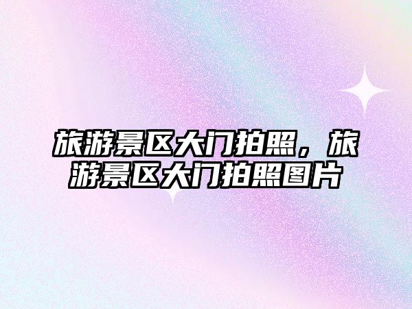 旅游景區(qū)大門拍照，旅游景區(qū)大門拍照圖片