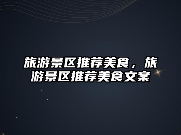 旅游景區推薦美食，旅游景區推薦美食文案