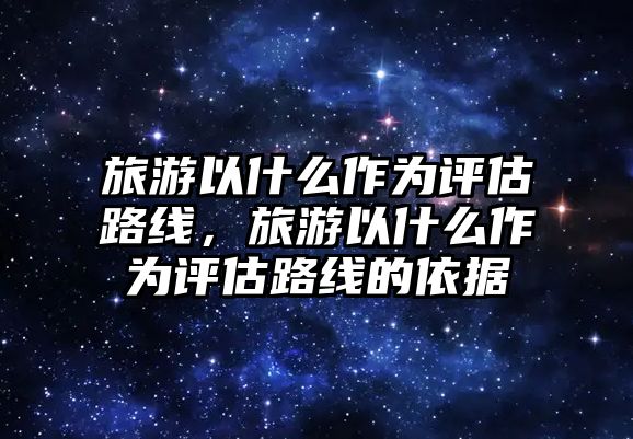 旅游以什么作為評估路線，旅游以什么作為評估路線的依據