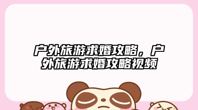 戶外旅游求婚攻略，戶外旅游求婚攻略視頻
