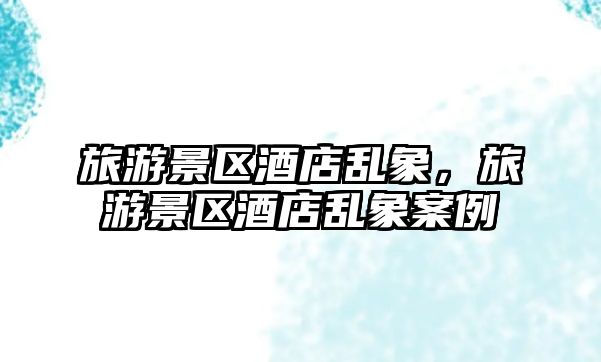 旅游景區酒店亂象，旅游景區酒店亂象案例
