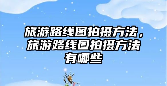 旅游路線圖拍攝方法，旅游路線圖拍攝方法有哪些