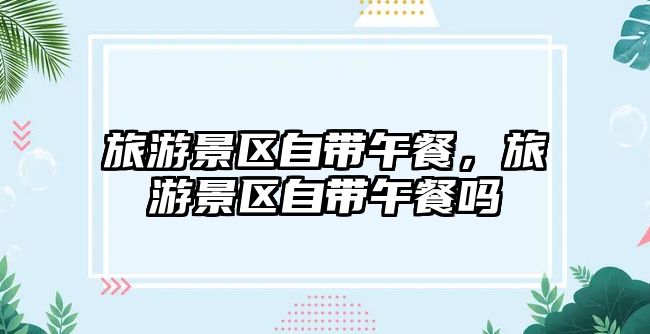 旅游景區(qū)自帶午餐，旅游景區(qū)自帶午餐嗎