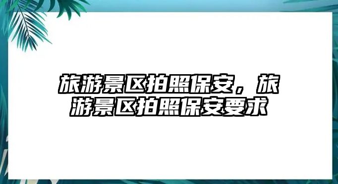 旅游景區拍照保安，旅游景區拍照保安要求