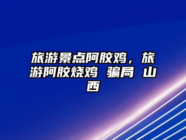旅游景點(diǎn)阿膠雞，旅游阿膠燒雞 騙局 山西