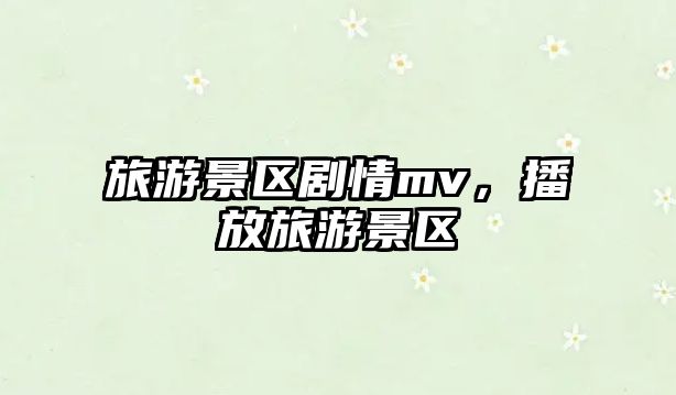 旅游景區劇情mv，播放旅游景區