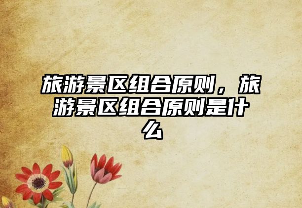 旅游景區(qū)組合原則，旅游景區(qū)組合原則是什么