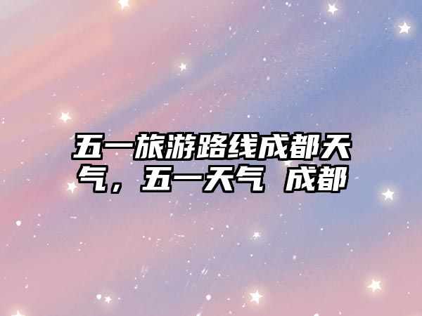 五一旅游路線成都天氣，五一天氣 成都