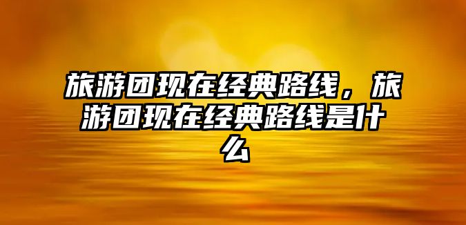 旅游團現在經典路線，旅游團現在經典路線是什么