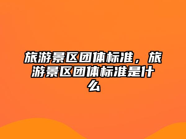 旅游景區(qū)團(tuán)體標(biāo)準(zhǔn)，旅游景區(qū)團(tuán)體標(biāo)準(zhǔn)是什么