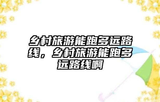 鄉(xiāng)村旅游能跑多遠(yuǎn)路線，鄉(xiāng)村旅游能跑多遠(yuǎn)路線啊