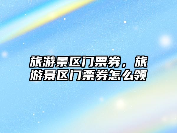 旅游景區門票券，旅游景區門票券怎么領