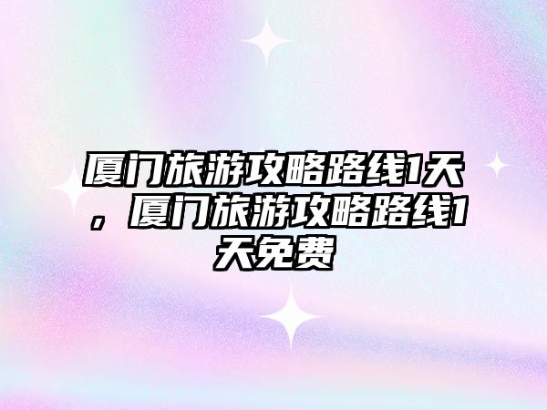 廈門旅游攻略路線1天，廈門旅游攻略路線1天免費