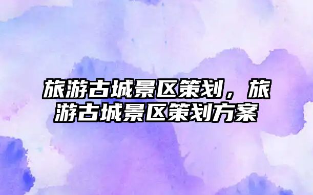 旅游古城景區策劃，旅游古城景區策劃方案