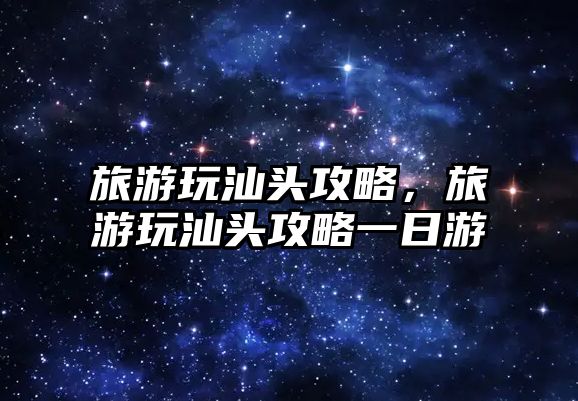 旅游玩汕頭攻略，旅游玩汕頭攻略一日游
