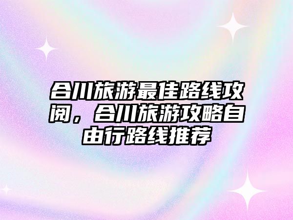 合川旅游最佳路線攻閱，合川旅游攻略自由行路線推薦