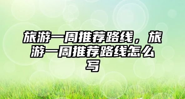 旅游一周推薦路線，旅游一周推薦路線怎么寫