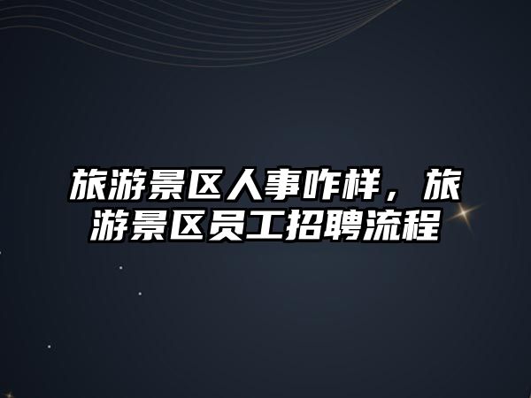 旅游景區人事咋樣，旅游景區員工招聘流程