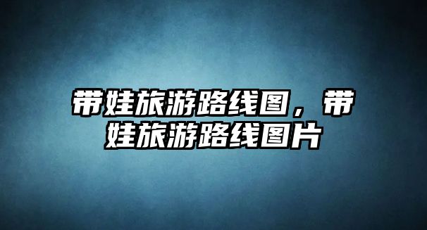 帶娃旅游路線圖，帶娃旅游路線圖片