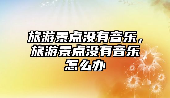 旅游景點沒有音樂，旅游景點沒有音樂怎么辦