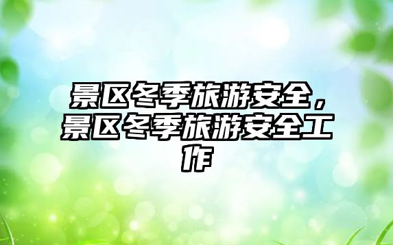 景區(qū)冬季旅游安全，景區(qū)冬季旅游安全工作
