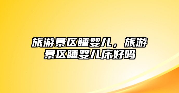 旅游景區睡嬰兒，旅游景區睡嬰兒床好嗎