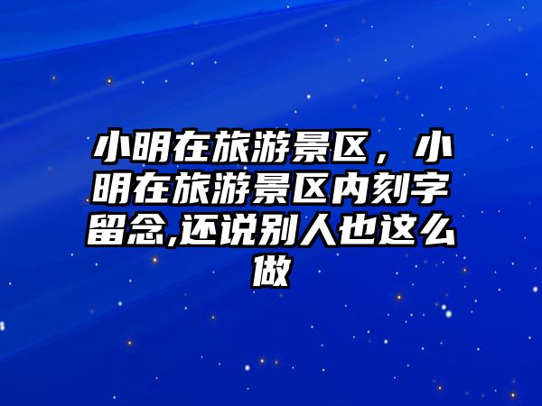 小明在旅游景區(qū)，小明在旅游景區(qū)內(nèi)刻字留念,還說(shuō)別人也這么做