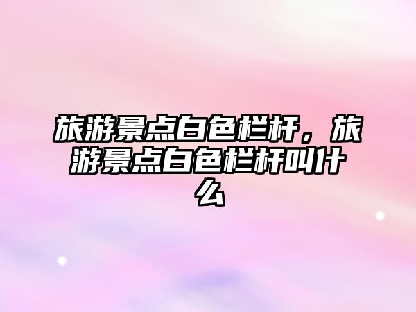 旅游景點白色欄桿，旅游景點白色欄桿叫什么