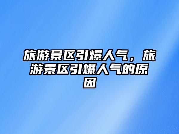旅游景區(qū)引爆人氣，旅游景區(qū)引爆人氣的原因