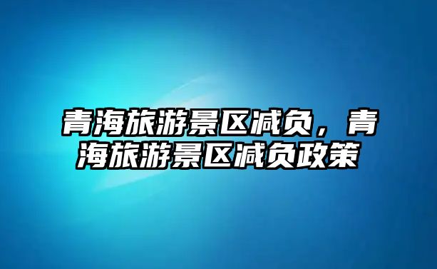 青海旅游景區減負，青海旅游景區減負政策