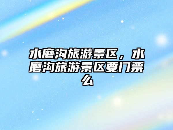 水磨溝旅游景區(qū)，水磨溝旅游景區(qū)要門票么