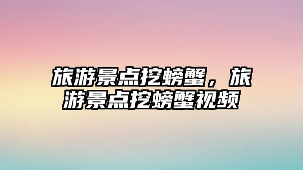 旅游景點挖螃蟹，旅游景點挖螃蟹視頻