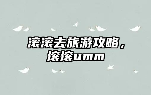 滾滾去旅游攻略，滾滾umm