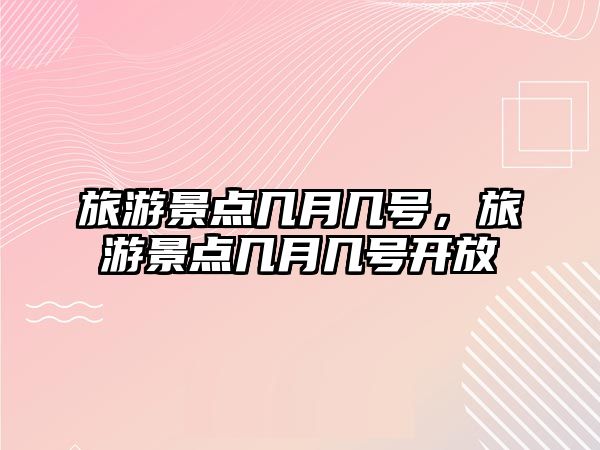 旅游景點(diǎn)幾月幾號，旅游景點(diǎn)幾月幾號開放