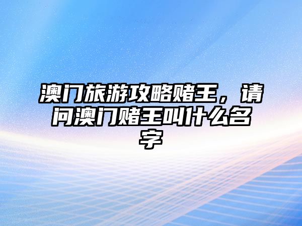 澳門旅游攻略賭王，請問澳門賭王叫什么名字