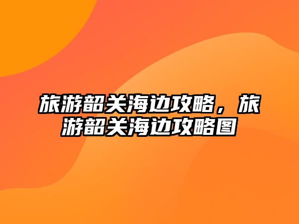 旅游韶關海邊攻略，旅游韶關海邊攻略圖