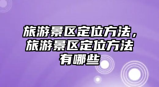 旅游景區定位方法，旅游景區定位方法有哪些