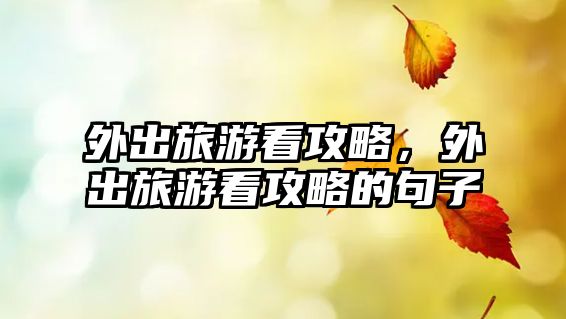 外出旅游看攻略，外出旅游看攻略的句子