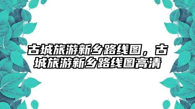 古城旅游新鄉路線圖，古城旅游新鄉路線圖高清