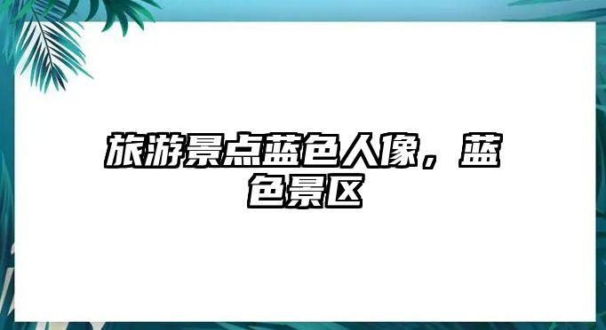 旅游景點藍色人像，藍色景區