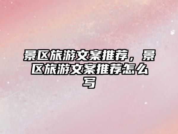 景區(qū)旅游文案推薦，景區(qū)旅游文案推薦怎么寫