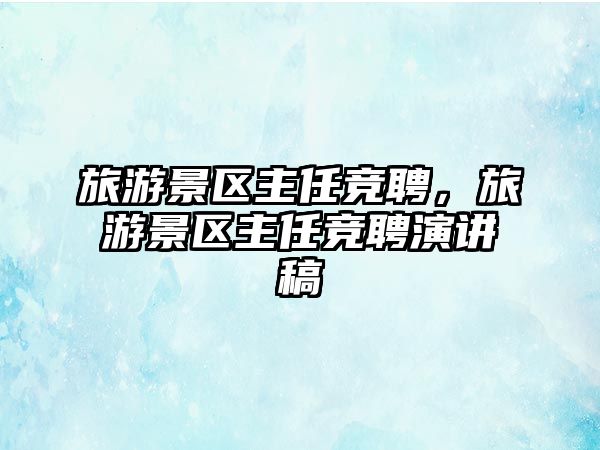 旅游景區主任競聘，旅游景區主任競聘演講稿