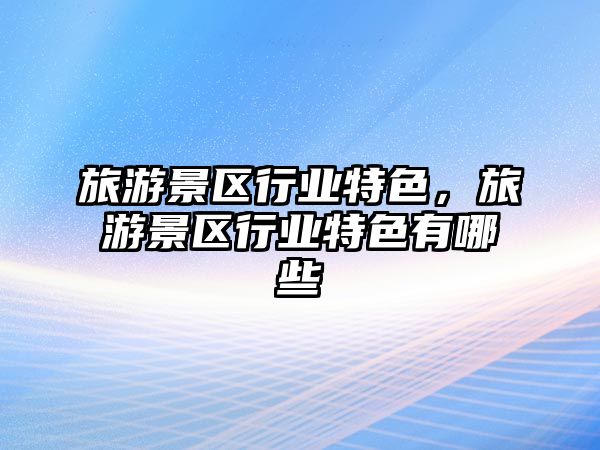 旅游景區(qū)行業(yè)特色，旅游景區(qū)行業(yè)特色有哪些